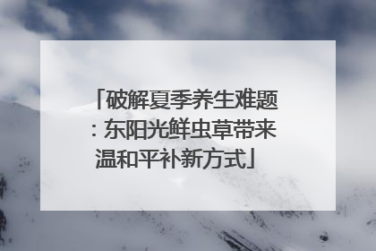 破解夏季养生难题：东阳光鲜虫草带来温和平补新方式