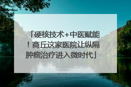 硬核技术+中医赋能！商丘这家医院让纵隔肿瘤治疗进入微时代