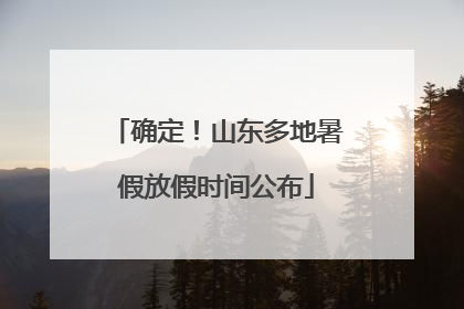 确定！山东多地暑假放假时间公布