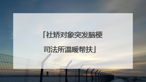社矫对象突发脑梗 司法所温暖帮扶