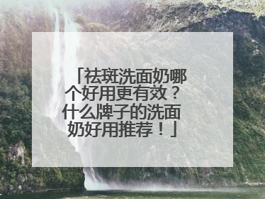 祛斑洗面奶哪个好用更有效？什么牌子的洗面奶好用推荐！