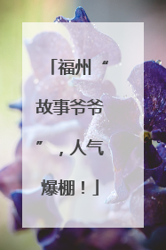 福州“故事爷爷”，人气爆棚！