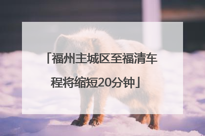 福州主城区至福清车程将缩短20分钟