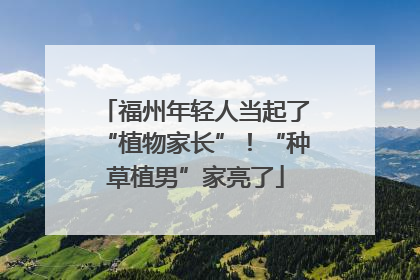 福州年轻人当起了“植物家长”！“种草植男”家亮了