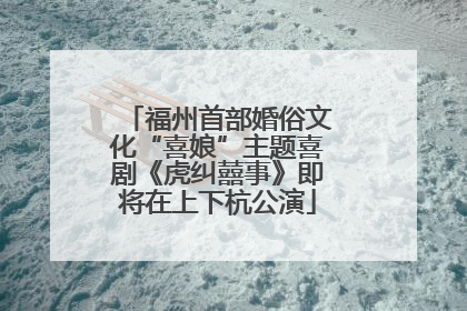 福州首部婚俗文化“喜娘”主题喜剧《虎纠囍事》即将在上下杭公演