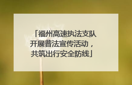 福州高速执法支队开展普法宣传活动，共筑出行安全防线