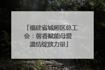 福建省城厢区总工会：馨香赋能母爱 温情绽放力量