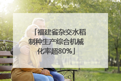 福建省杂交水稻制种生产综合机械化率超80%