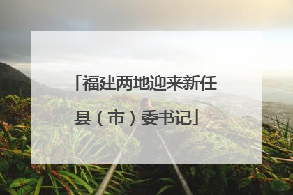 福建两地迎来新任县（市）委书记