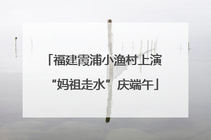 福建霞浦小渔村上演“妈祖走水”庆端午