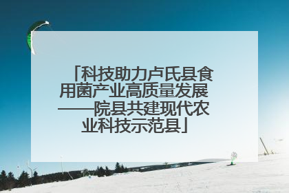 科技助力卢氏县食用菌产业高质量发展——院县共建现代农业科技示范县