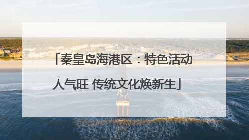 秦皇岛海港区：特色活动人气旺 传统文化焕新生