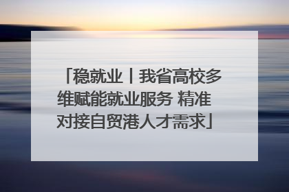 稳就业丨我省高校多维赋能就业服务 精准对接自贸港人才需求