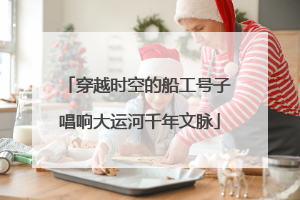 穿越时空的船工号子唱响大运河千年文脉