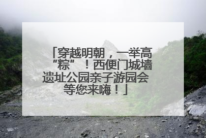 穿越明朝，一举高“粽”！西便门城墙遗址公园亲子游园会等您来嗨！