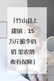 竹山县上庸镇：15万斤脆李俏销 果农增收有保障