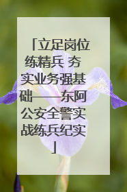 立足岗位练精兵 夯实业务强基础——东阿公安全警实战练兵纪实