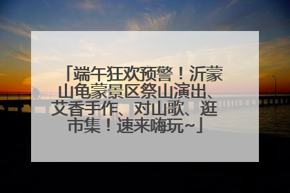 端午狂欢预警！沂蒙山龟蒙景区祭山演出、艾香手作、对山歌、逛市集！速来嗨玩~