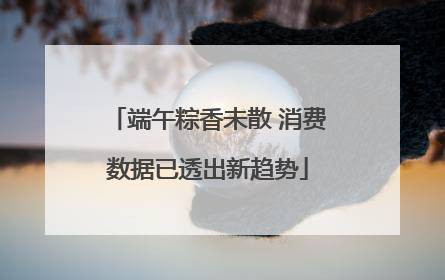 端午粽香未散 消费数据已透出新趋势