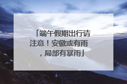 端午假期出行请注意！安徽或有雨，局部有暴雨