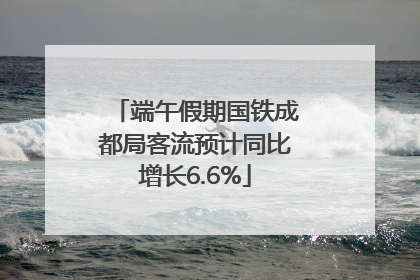 端午假期国铁成都局客流预计同比增长6.6%