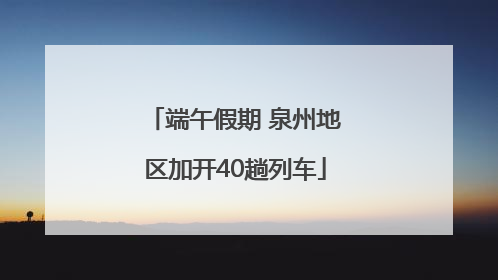 端午假期 泉州地区加开40趟列车