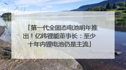 第一代全固态电池明年推出！亿纬锂能董事长：至少十年内锂电池仍是主流