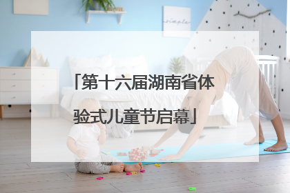 第十六届湖南省体验式儿童节启幕