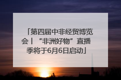 第四届中非经贸博览会丨“非洲好物”直播季将于6月6日启动