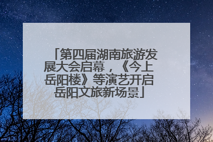 第四届湖南旅游发展大会启幕，《今上岳阳楼》等演艺开启岳阳文旅新场景