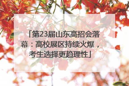 第23届山东高招会落幕：高校展区持续火爆，考生选择更趋理性