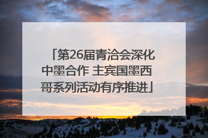 第26届青洽会深化中墨合作 主宾国墨西哥系列活动有序推进