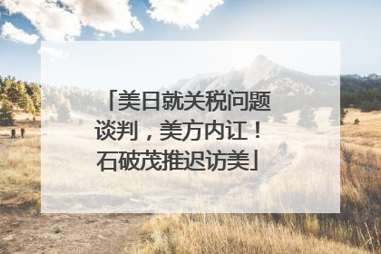美日就关税问题谈判，美方内讧！石破茂推迟访美