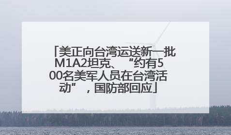 美正向台湾运送新一批M1A2坦克、“约有500名美军人员在台湾活动”，国防部回应