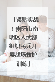 紧贴实战！贵阳市南明区人武部组织民兵开展战场救护训练
