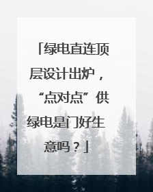 绿电直连顶层设计出炉，“点对点”供绿电是门好生意吗？