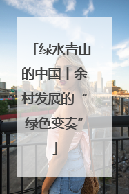 绿水青山的中国丨余村发展的“绿色变奏”
