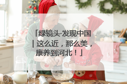 绿镜头·发现中国｜这么近，那么美，康养到河北！