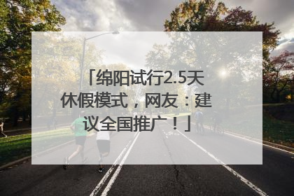 绵阳试行2.5天休假模式，网友：建议全国推广！