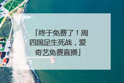终于免费了！周四国足生死战，爱奇艺免费直播