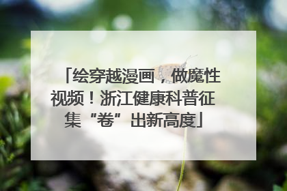 绘穿越漫画，做魔性视频！浙江健康科普征集“卷”出新高度