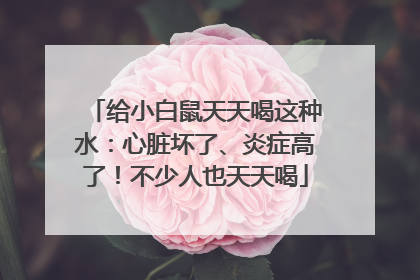 给小白鼠天天喝这种水：心脏坏了、炎症高了！不少人也天天喝