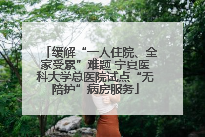 缓解“一人住院、全家受累”难题 宁夏医科大学总医院试点“无陪护”病房服务