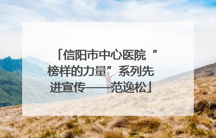 信阳市中心医院“榜样的力量”系列先进宣传——范逸松