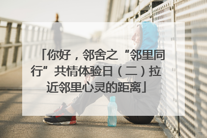 你好，邻舍之“邻里同行”共情体验日（二）拉近邻里心灵的距离
