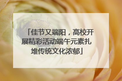 佳节又端阳，高校开展精彩活动端午元素扎堆传统文化浓郁