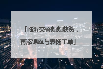 临沂交警频频获赞，再添锦旗与表扬工单