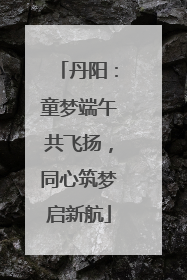 丹阳：童梦端午共飞扬，同心筑梦启新航