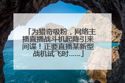 为猎奇吸粉，网络主播直播战斗机起降引来间谍！正要直播某新型战机试飞时……