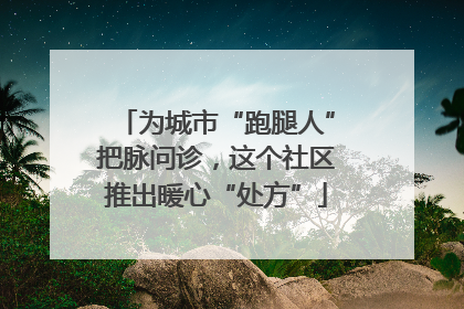 为城市“跑腿人”把脉问诊，这个社区推出暖心“处方”